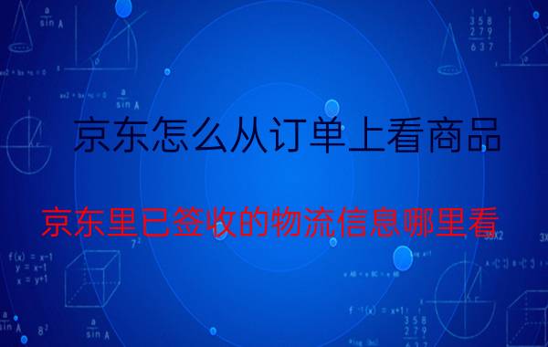 京东怎么从订单上看商品 京东里已签收的物流信息哪里看？